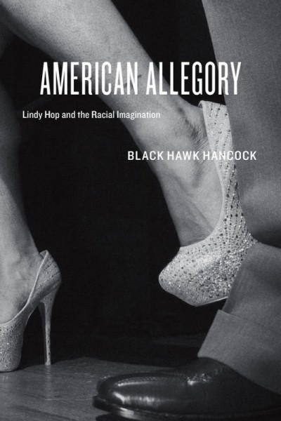 American allegory : Lindy hop and the racial imagination / Black Hawk Hancock.
