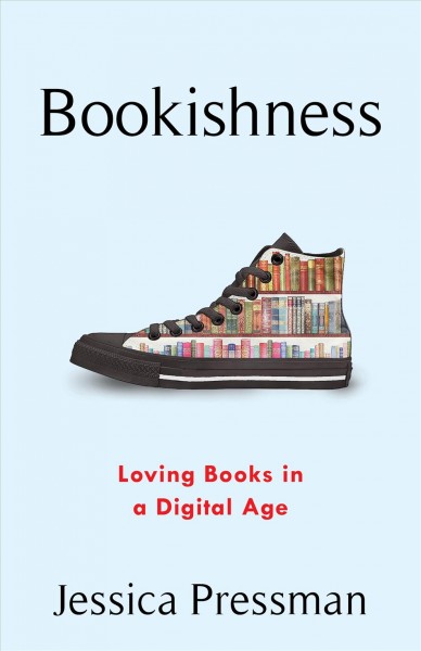 Bookishness : loving books in a digital age / Jessica Pressman.