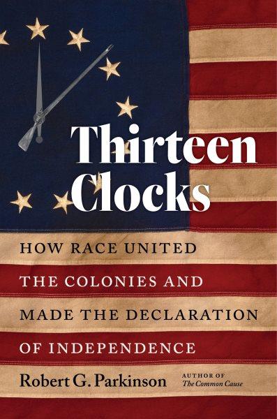 Thirteen clocks : how race united the colonies and made the Declaration of Independence / Robert G. Parkinson.