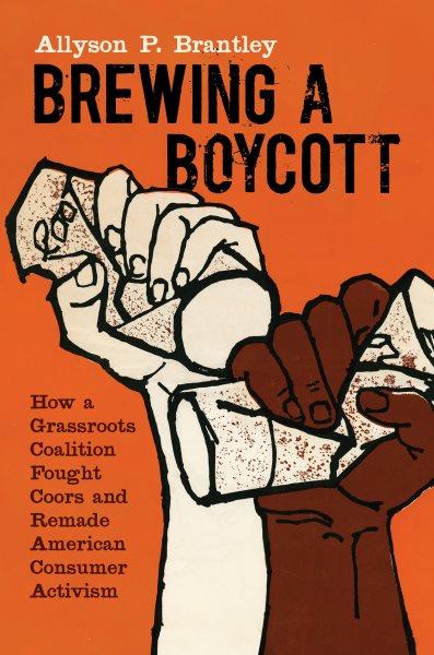 Brewing a Boycott How a Grassroots Coalition Fought Coors and Remade American Consumer Activism / Allyson P. Brantley.