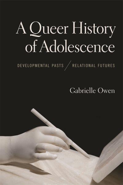 A queer history of adolescence : developmental pasts, relational futures / Gabrielle Owen.