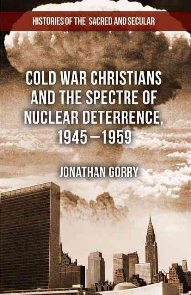 Cold war Christians and the spectre of nuclear deterrence, 1945-1959 / Jonathan Gorry.