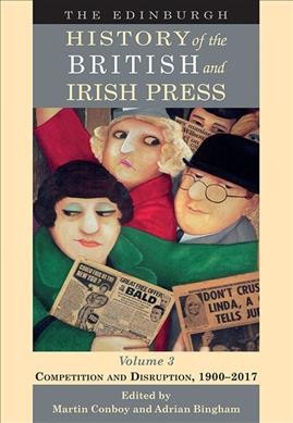 The Edinburgh history of the British and Irish press. Volume 3, Competition and disruption, 1900-2017 / edited by Martin Conboy and Adrian Bingham ; editorial assistants Aaron Ackerley and Christopher Shoop-Worrall.