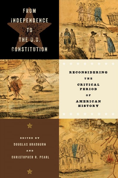 From independence to the U.S. Constitution : reconsidering the critical period of American history / edited by Douglas Bradburn, and Christopher R. Pearl.