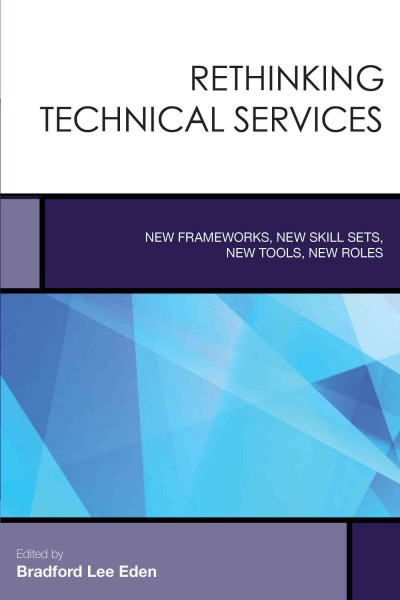 Leading technical services : new frameworks, new skill sets, new tools, new roles / edited by Bradford Lee Eden.