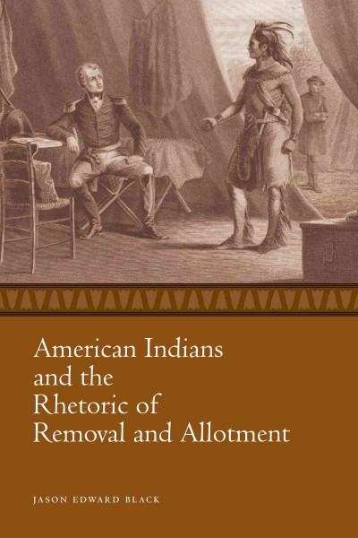 American Indians and the rhetoric of removal and allotment / Jason Edward Black.