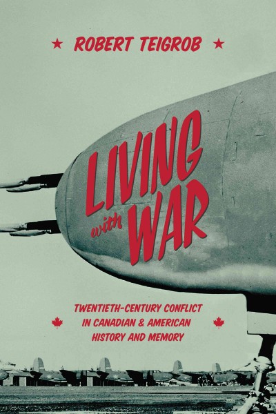 Living with War : Twentieth-Century Conflict in Canadian and American History and Memory / Robert Teigrob.