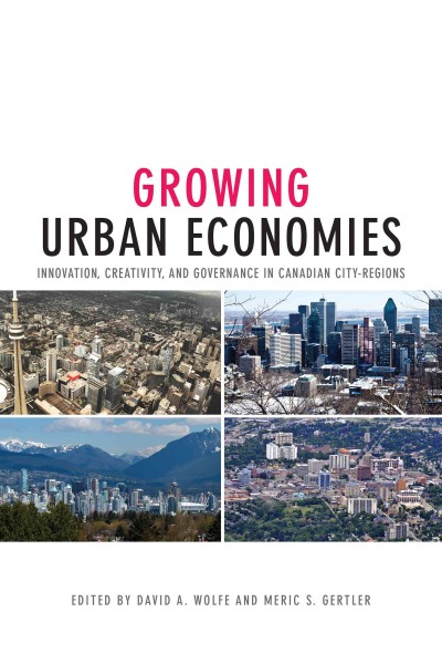 Growing Urban Economies : Innovation, Creativity, and Governance in Canadian City-Regions / ed. by David A. Wolfe, Meric S. Gertler.