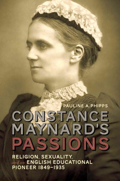 Constance Maynard's Passions : Religion, Sexuality, and an English Educational Pioneer, 1849-1935 / Pauline A. Phipps.