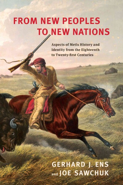 From New Peoples to New Nations : Aspects of Metis History and Identity from the Eighteenth to the Twenty-first Centuries / Gerhard J. Ens, Joe Sawchuk.