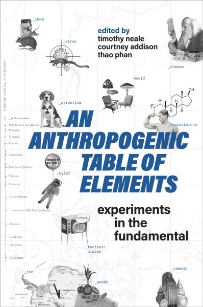 An Anthropogenic Table of Elements : Experiments in the Fundamental / ed. by Timothy Neale, Courtney Addison, Thao Phan.