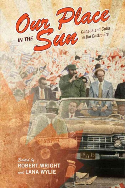 Our Place in the Sun : Canada and Cuba in the Castro Era / ed. by Robert Wright, Lana Wylie.