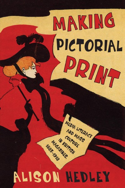 Making Pictorial Print : Media Literacy and Mass Culture in British Magazines, 1885-1918 / Alison Hedley.