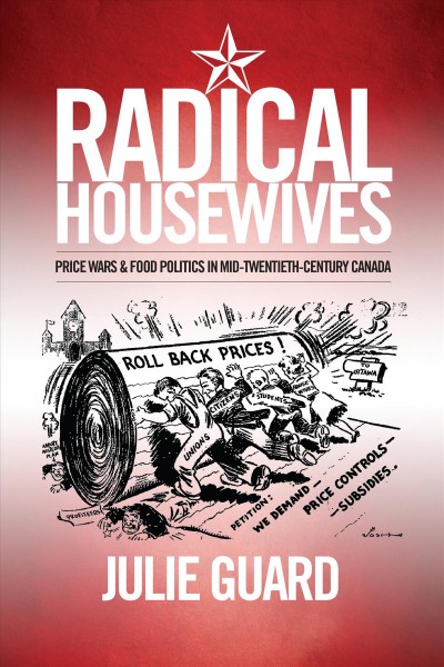 Radical Housewives : Price Wars and Food Politics in Mid-Twentieth-Century Canada / Julie Guard.