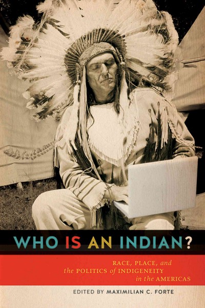 Who is an Indian? : Race, Place, and the Politics of Indigeneity in the Americas / Maxmillian C. Forte.