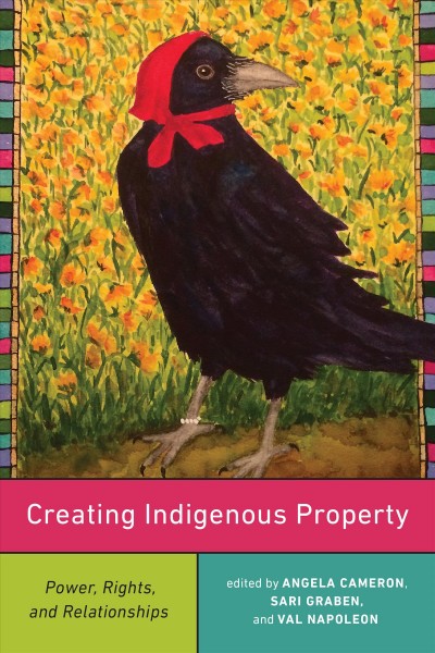 Creating Indigenous Property : Power, Rights, and Relationships / ed. by Angela Cameron, Sari Graben, Val Napoleon.