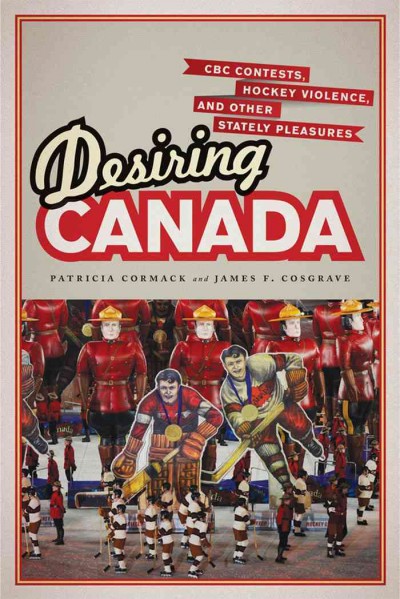 Desiring Canada : CBC Contests, Hockey Violence and Other Stately Pleasures / James Cosgrave, Patricia Cormack.