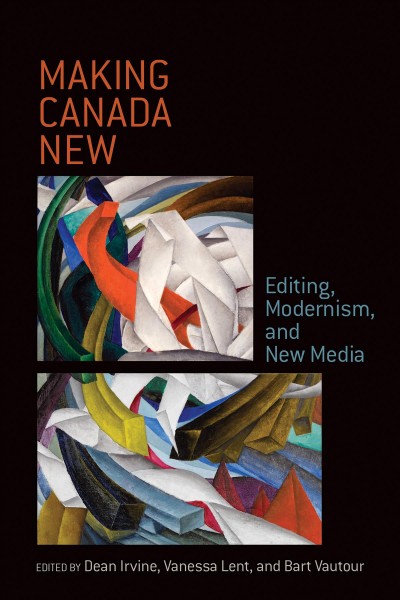 Making Canada New : Editing, Modernism, and New Media / ed. by Dean Irvine, Vanessa Lent, Bart A. Vautour.
