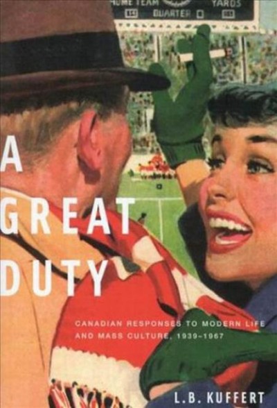 A great duty [electronic resource] : Canadian responses to modern life and mass culture in Canada, 1939-1967 / L.B. Kuffert.