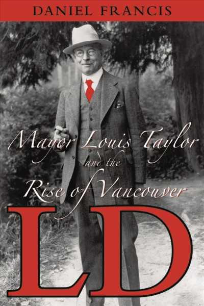 L.D. [electronic resource] : Mayor Louis Taylor and the rise of Vancouver / Daniel Francis.