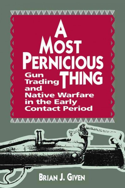 A most pernicious thing [electronic resource] : gun trading and native warfare in the early contact period / Brian J. Given.