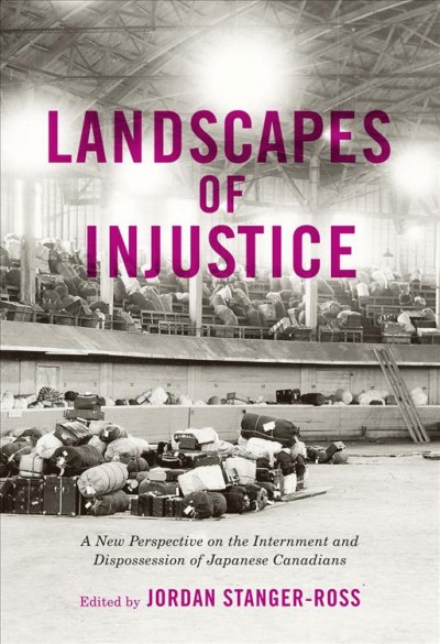 Landscapes of injustice : a new perspective on the internment and dispossession of Japanese Canadians / edited by Jordan Stanger-Ross.
