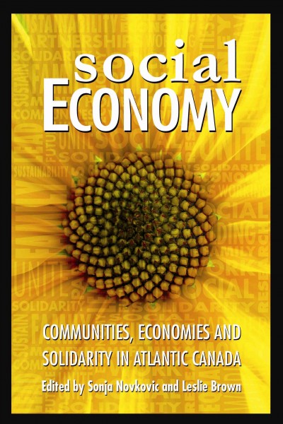 Social economy : communities, economies and solidarity in Atlantic Canada / edited by Sonja Novkovic and Leslie Brown.