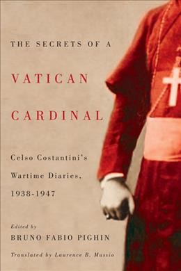 The secrets of a Vatican Cardinal : Celso Costantini's wartime diaries, 1938-1947 / edited by Bruno Fabio Pighin ; translated by Laurence B. Mussio.