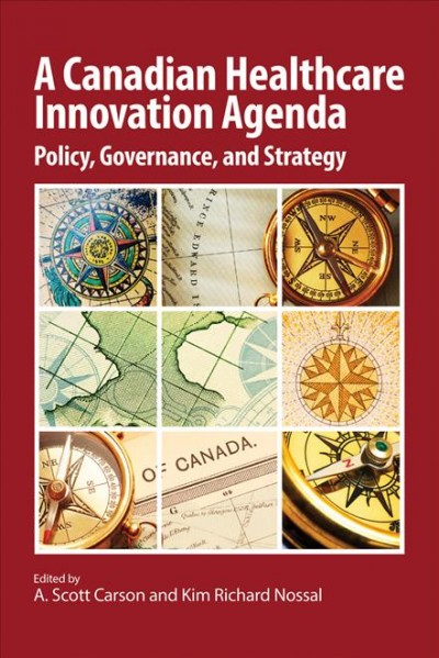 A Canadian healthcare innovation agenda : policy, governance, and strategy / edited by A. Scott Carson and Kim Richard Nossal.