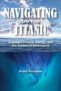 Navigating on the Titanic : economic growth, energy, and the failure of governance / Bryne Purchase.