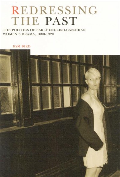 Redressing the past [electronic resource] : the politics of early English-Canadian women's drama, 1880-1920 / Kym Bird.