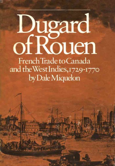 Dugard of Rouen [electronic resource] : French trade to Canada and the West Indies, 1729-1770 / by Dale Miquelon.