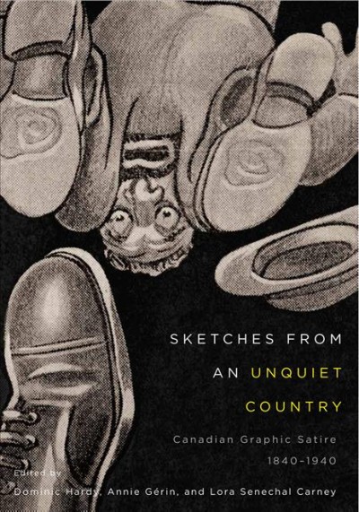 Sketches from an unquiet country : Canadian graphic satire, 1840-1940 / edited by Dominic Hardy, Annie Gérin, and Lora Senechal Carney.
