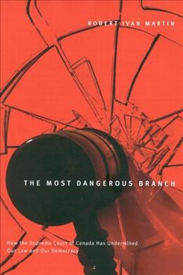 The most dangerous branch [electronic resource] : how the Supreme Court of Canada has undermined our law and our democracy / Robert Ivan Martin.