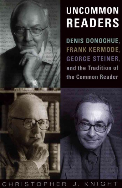 Uncommon readers [electronic resource] : Denis Donoghue, Frank Kermode, George Steiner and the tradition of the common reader / Christopher J. Knight.