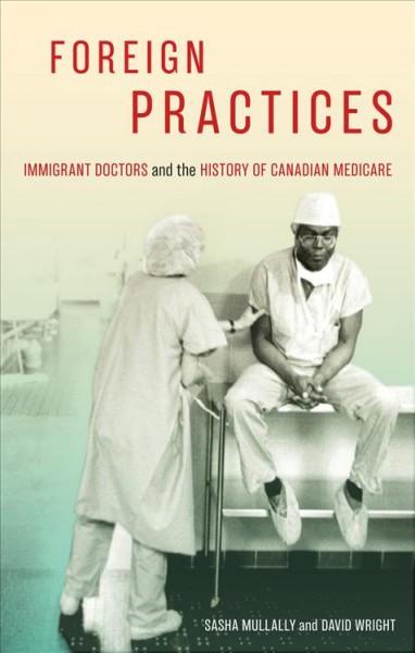 Foreign practices : immigrant doctors and the history of Canadian medicare / Sasha Mullally and David Wright.