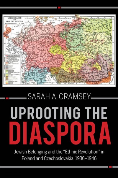 Uprooting the diaspora : Jewish belonging and the "ethnic revolution" in Poland and Czechoslovakia, 1936-1946 / Sarah A. Cramsey.