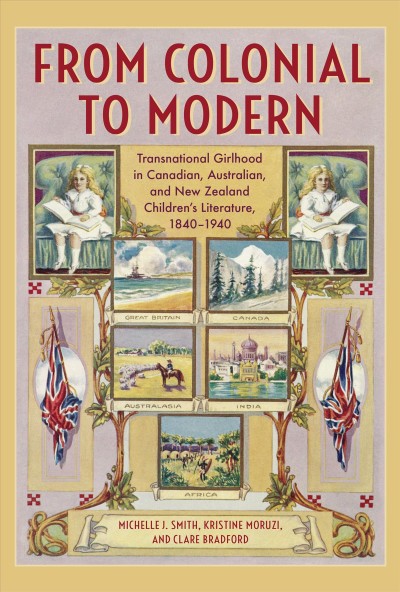 From colonial to modern : transnational girlhood in Canadian, Australian, and New Zealand children's literature, 1840-1940 / Michelle J. Smith, Kristine Moruzi, Clare Bradford.