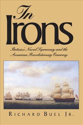 In irons : Britain's naval supremacy and the American Revolutionary economy / Richard Buel, Jr.