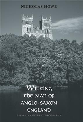 Writing the map of Anglo-Saxon England : essays in cultural geography / Nicholas Howe.
