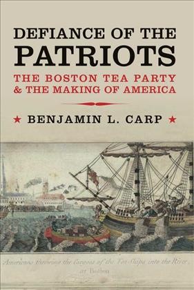 Defiance of the patriots : the Boston Tea Party & the making of America / Benjamin L. Carp.