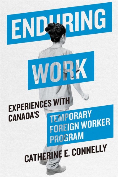Enduring work : experiences with Canada's Temporary Foreign Worker Program / Catherine E. Connelly.