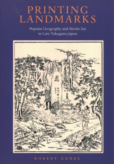 Printing Landmarks : Popular Geography and Meisho Zue in Late Tokogawa Japan / Robert Goree.