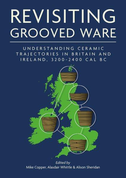 Revisiting grooved ware : understanding ceramic trajectories in Britain and Ireland, 3200-2400 cal BC / Mike Copper, Alasdair Whittle, Alison Sheridan.