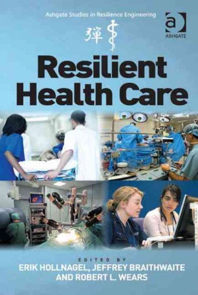 Resilient health care / edited by Erik Hollnagel, Jeffrey Braithwaite and Robert L. Wears.