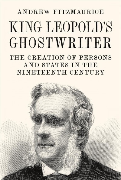King Leopold's ghostwriter : the creation of persons and states in the Nineteenth Century / Andrew Fitzmaurice.