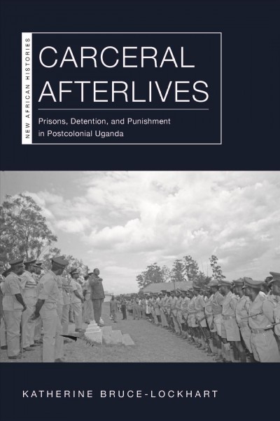 Carceral afterlives : prisons, detention, and punishment in postcolonial Uganda / Katherine Bruce-Lockhart.