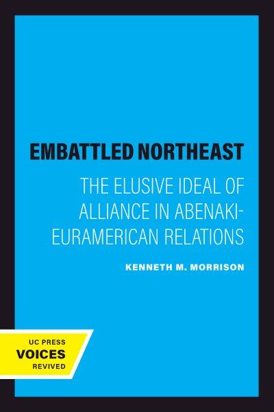 The Embattled Northeast : The Elusive Ideal of Alliance in Abenaki-Euramerican Relations / Kenneth M. Morrison.