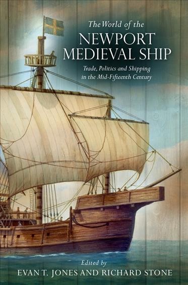 The world of the Newport medieval ship : trade, politics and shipping in the mid-fifteenth century / edited by Evan T. Jones and Richard Stone.