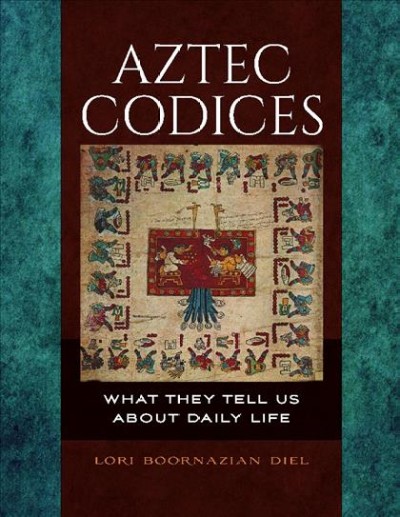Aztec codices : what they tell us about daily life / Lori Boornazian Diel.